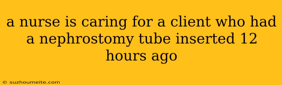 A Nurse Is Caring For A Client Who Had A Nephrostomy Tube Inserted 12 Hours Ago