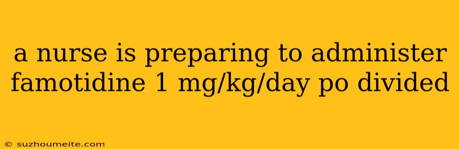 A Nurse Is Preparing To Administer Famotidine 1 Mg/kg/day Po Divided