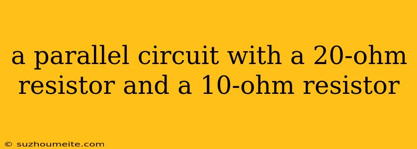 A Parallel Circuit With A 20-ohm Resistor And A 10-ohm Resistor