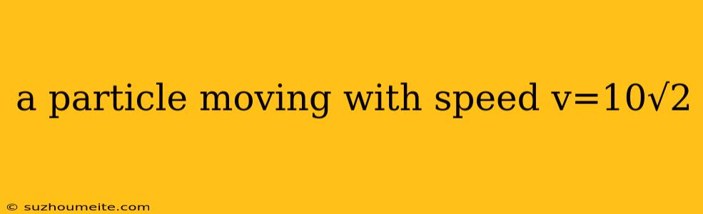 A Particle Moving With Speed V=10√2