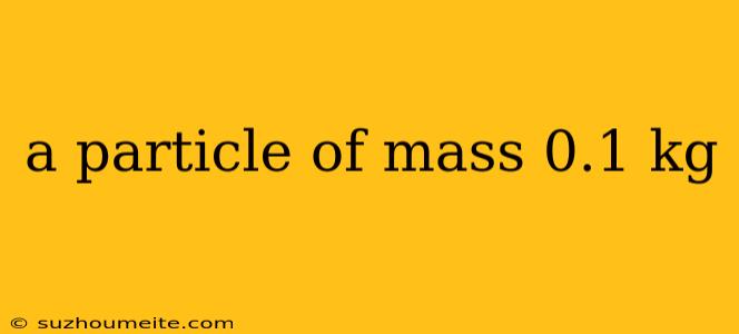 A Particle Of Mass 0.1 Kg