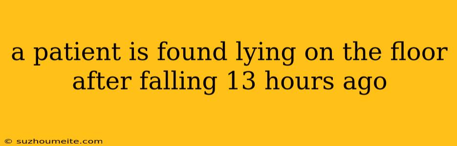 A Patient Is Found Lying On The Floor After Falling 13 Hours Ago