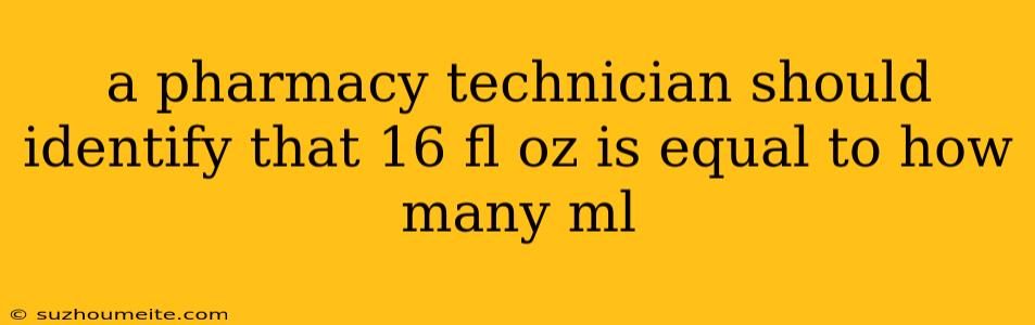 A Pharmacy Technician Should Identify That 16 Fl Oz Is Equal To How Many Ml