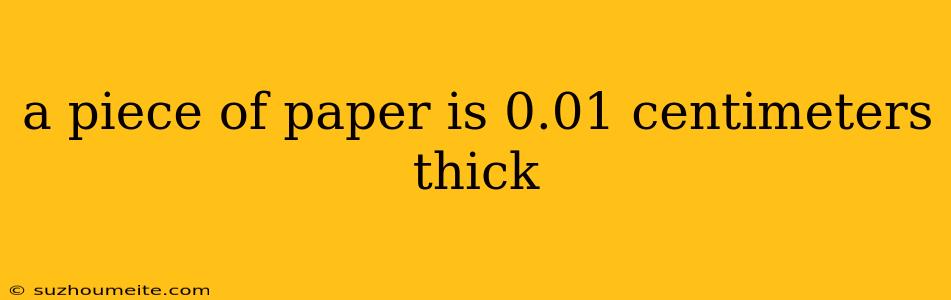 A Piece Of Paper Is 0.01 Centimeters Thick