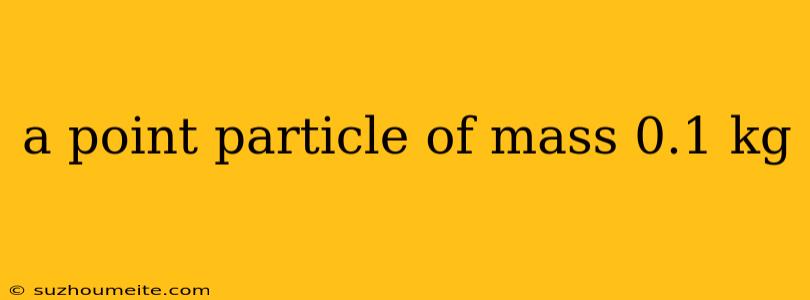 A Point Particle Of Mass 0.1 Kg