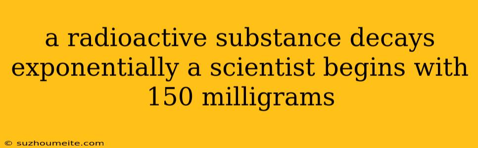 A Radioactive Substance Decays Exponentially A Scientist Begins With 150 Milligrams