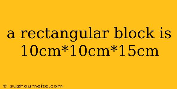 A Rectangular Block Is 10cm*10cm*15cm