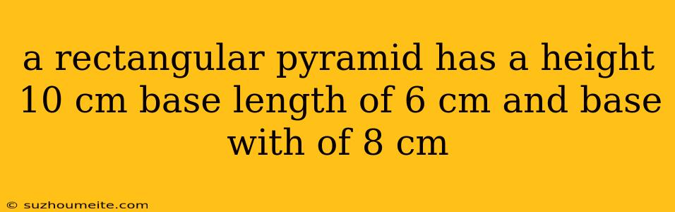 A Rectangular Pyramid Has A Height 10 Cm Base Length Of 6 Cm And Base With Of 8 Cm