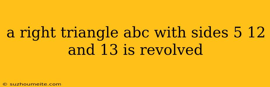 A Right Triangle Abc With Sides 5 12 And 13 Is Revolved