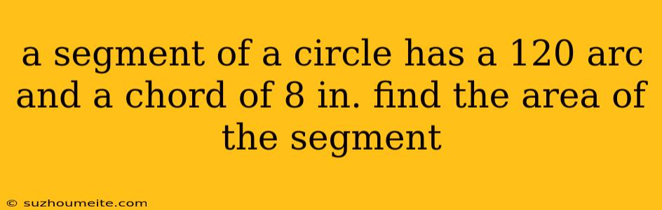 A Segment Of A Circle Has A 120 Arc And A Chord Of 8 In. Find The Area Of The Segment