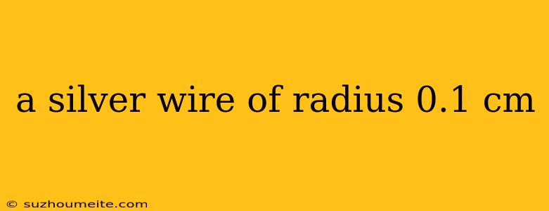 A Silver Wire Of Radius 0.1 Cm