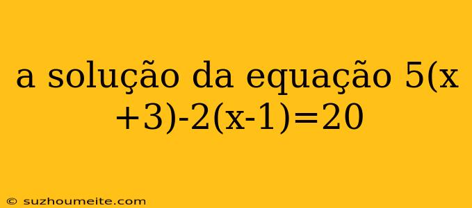 A Solução Da Equação 5(x+3)-2(x-1)=20