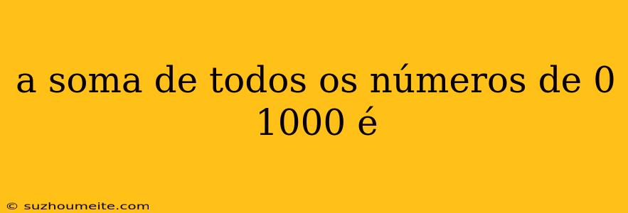 A Soma De Todos Os Números De 0 1000 É