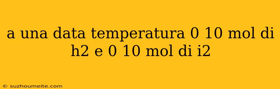 A Una Data Temperatura 0 10 Mol Di H2 E 0 10 Mol Di I2