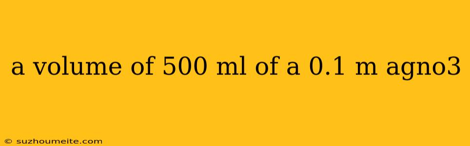 A Volume Of 500 Ml Of A 0.1 M Agno3