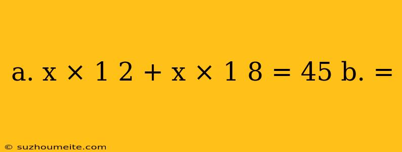 A. X × 1 2 + X × 1 8 = 45 B. =