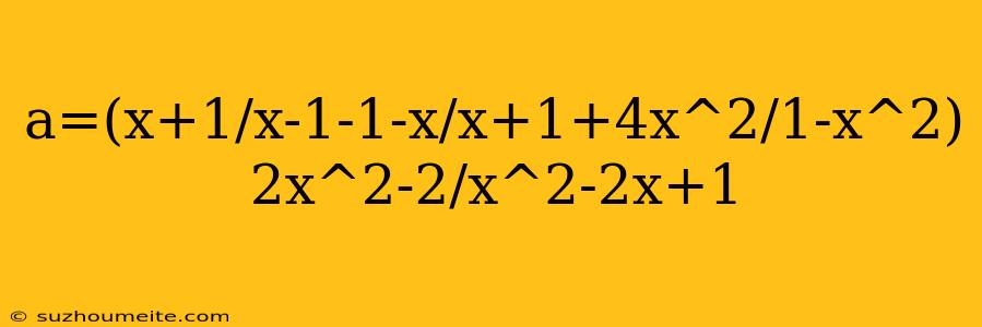 A=(x+1/x-1-1-x/x+1+4x^2/1-x^2) 2x^2-2/x^2-2x+1