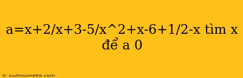 A=x+2/x+3-5/x^2+x-6+1/2-x Tìm X Để A 0