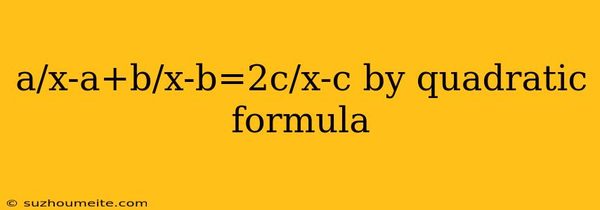 A/x-a+b/x-b=2c/x-c By Quadratic Formula