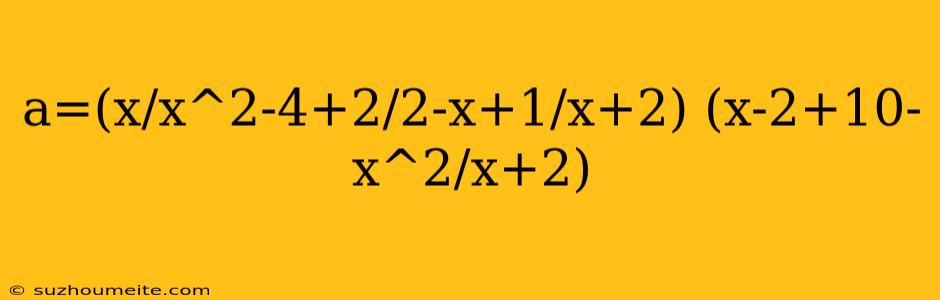 A=(x/x^2-4+2/2-x+1/x+2) (x-2+10-x^2/x+2)