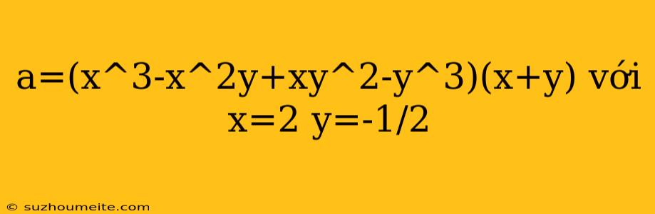 A=(x^3-x^2y+xy^2-y^3)(x+y) Với X=2 Y=-1/2