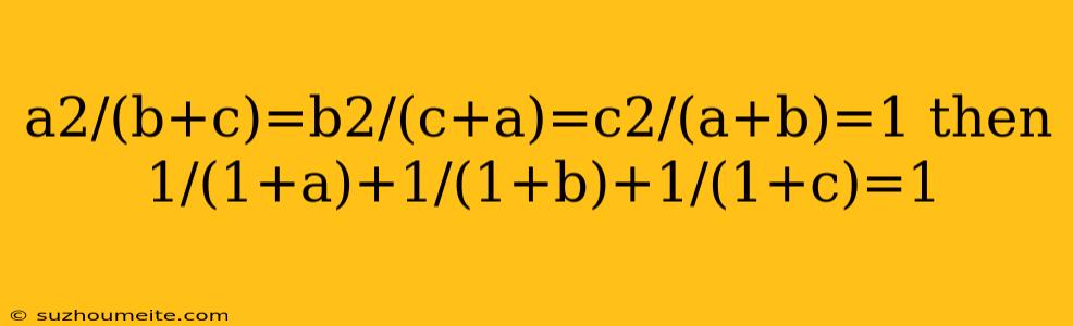 A2/(b+c)=b2/(c+a)=c2/(a+b)=1 Then 1/(1+a)+1/(1+b)+1/(1+c)=1