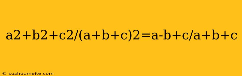 A2+b2+c2/(a+b+c)2=a-b+c/a+b+c