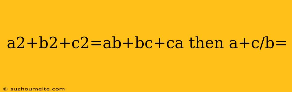 A2+b2+c2=ab+bc+ca Then A+c/b=