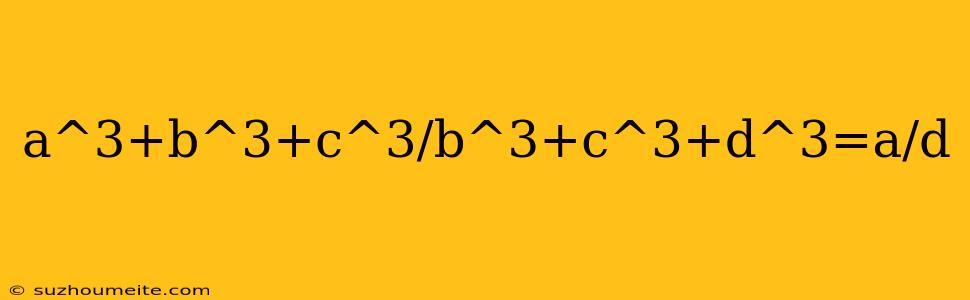 A^3+b^3+c^3/b^3+c^3+d^3=a/d