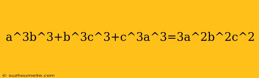 A^3b^3+b^3c^3+c^3a^3=3a^2b^2c^2