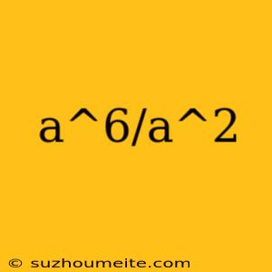 A^6/a^2