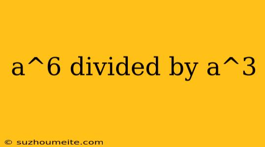 A^6 Divided By A^3