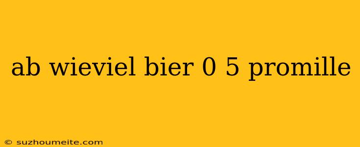 Ab Wieviel Bier 0 5 Promille