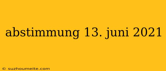 Abstimmung 13. Juni 2021