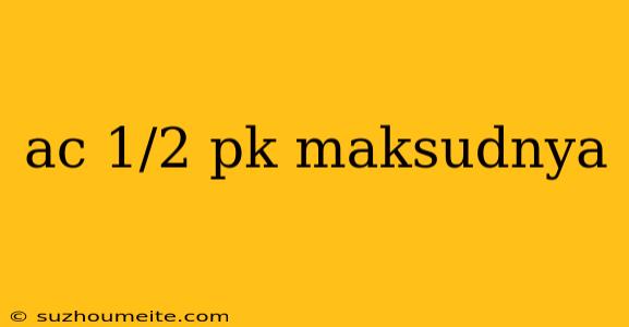 Ac 1/2 Pk Maksudnya