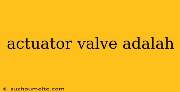 Actuator Valve Adalah