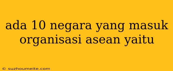 Ada 10 Negara Yang Masuk Organisasi Asean Yaitu