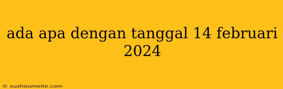 Ada Apa Dengan Tanggal 14 Februari 2024