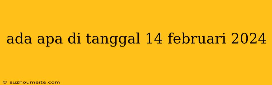 Ada Apa Di Tanggal 14 Februari 2024