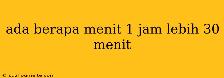 Ada Berapa Menit 1 Jam Lebih 30 Menit