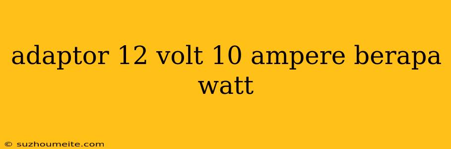 Adaptor 12 Volt 10 Ampere Berapa Watt