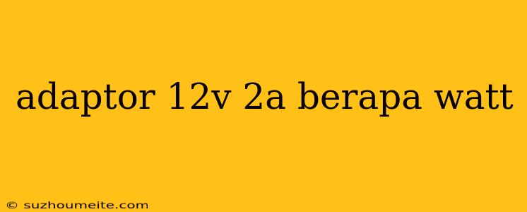 Adaptor 12v 2a Berapa Watt