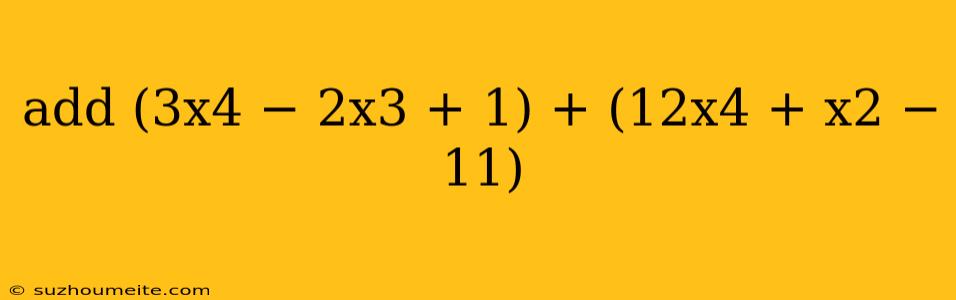 Add (3x4 − 2x3 + 1) + (12x4 + X2 − 11)