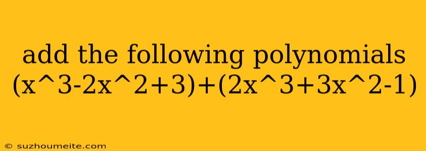 Add The Following Polynomials (x^3-2x^2+3)+(2x^3+3x^2-1)