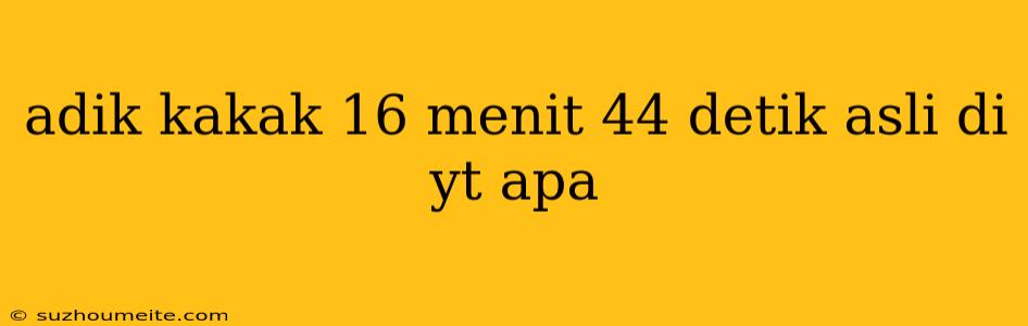 Adik Kakak 16 Menit 44 Detik Asli Di Yt Apa