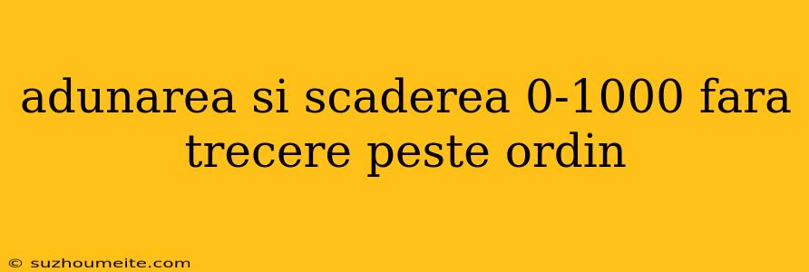 Adunarea Si Scaderea 0-1000 Fara Trecere Peste Ordin