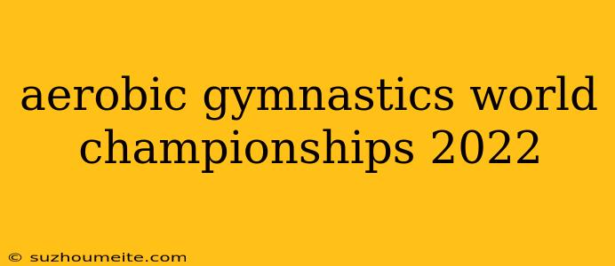 Aerobic Gymnastics World Championships 2022