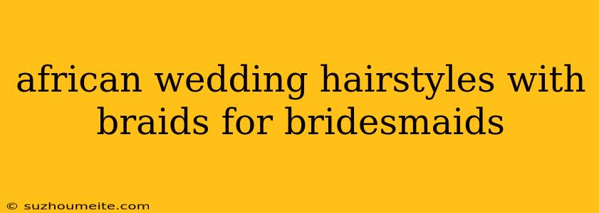 African Wedding Hairstyles With Braids For Bridesmaids