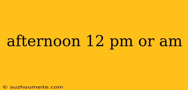 Afternoon 12 Pm Or Am