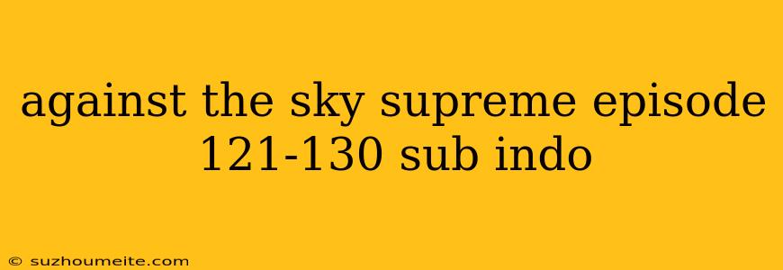 Against The Sky Supreme Episode 121-130 Sub Indo